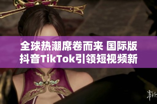 全球热潮席卷而来 国际版抖音TikTok引领短视频新风尚