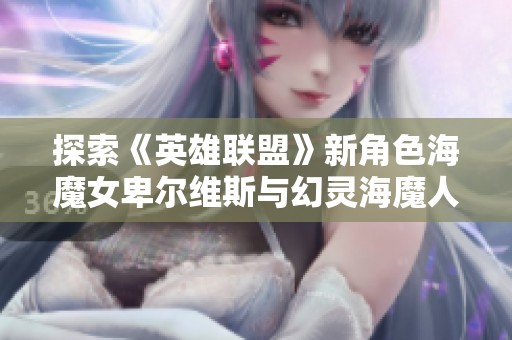 探索《英雄联盟》新角色海魔女卑尔维斯与幻灵海魔人贝蕾的背后故事