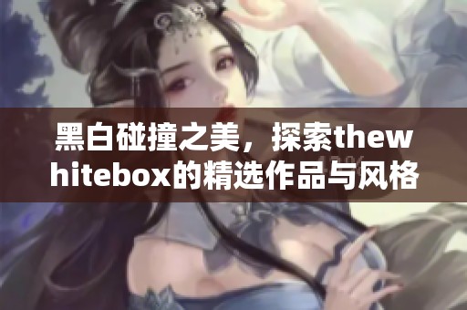 黑白碰撞之美，探索thewhitebox的精选作品与风格