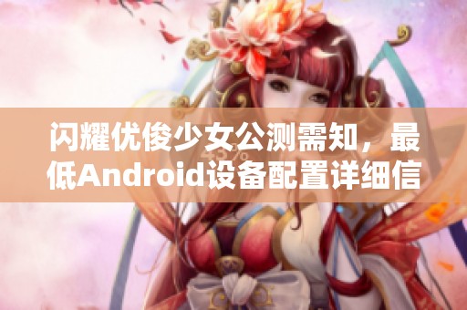 闪耀优俊少女公测需知，最低Android设备配置详细信息揭秘