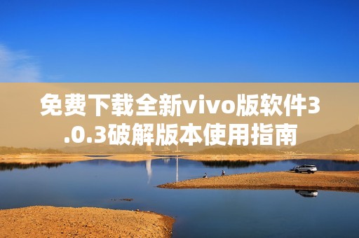 免费下载全新vivo版软件3.0.3破解版本使用指南