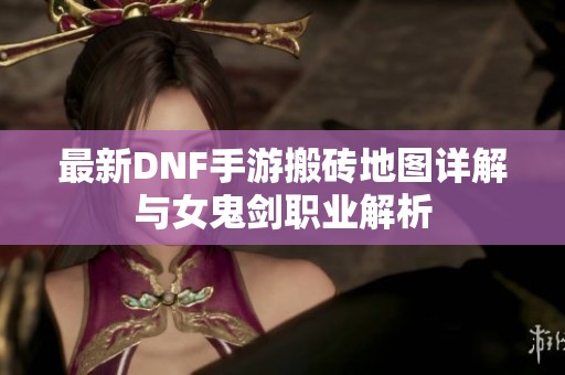 最新DNF手游搬砖地图详解与女鬼剑职业解析