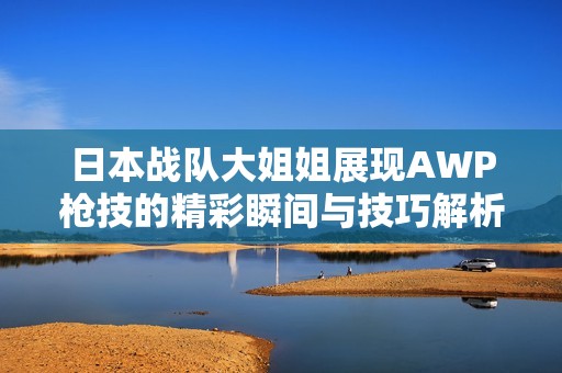 日本战队大姐姐展现AWP枪技的精彩瞬间与技巧解析