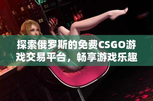 探索俄罗斯的免费CSGO游戏交易平台，畅享游戏乐趣