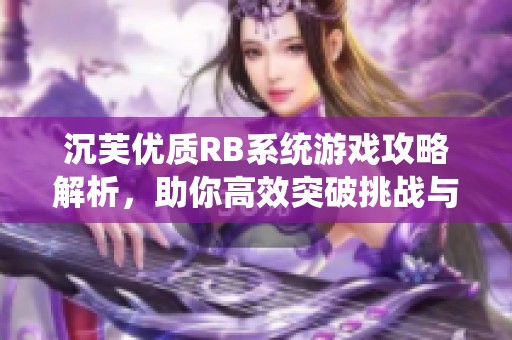 沉芙优质RB系统游戏攻略解析，助你高效突破挑战与乐趣