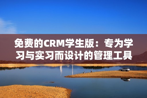 免费的CRM学生版：专为学习与实习而设计的管理工具