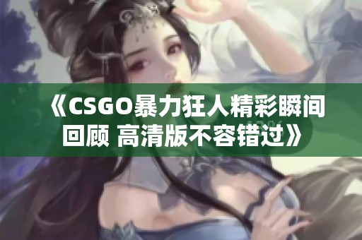 《CSGO暴力狂人精彩瞬间回顾 高清版不容错过》