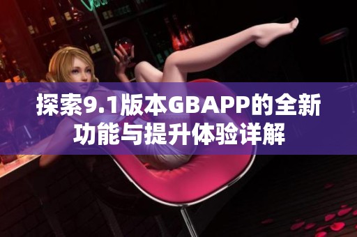 探索9.1版本GBAPP的全新功能与提升体验详解