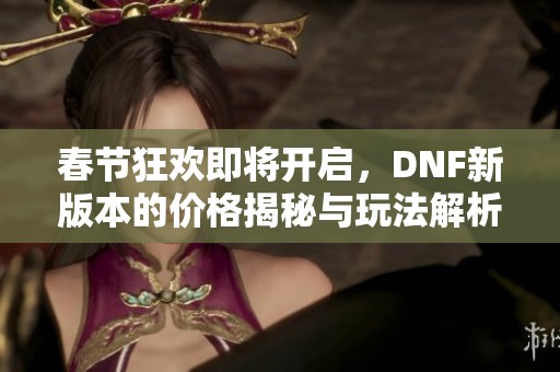 春节狂欢即将开启，DNF新版本的价格揭秘与玩法解析