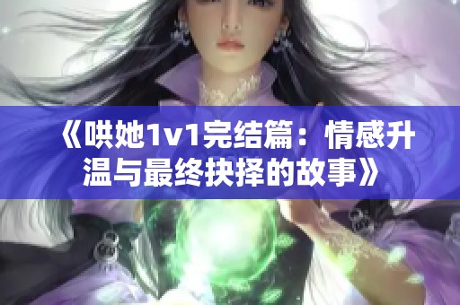 《哄她1v1完结篇：情感升温与最终抉择的故事》