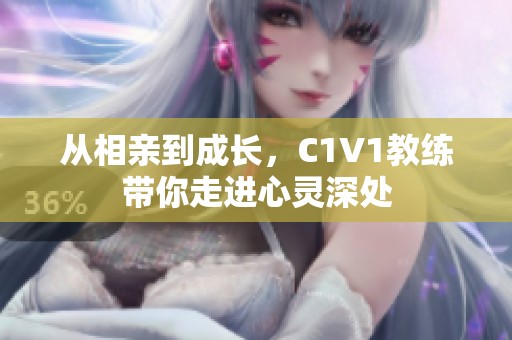 从相亲到成长，C1V1教练带你走进心灵深处