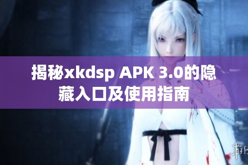 揭秘xkdsp APK 3.0的隐藏入口及使用指南