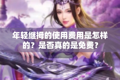 年轻继拇的使用费用是怎样的？是否真的是免费？