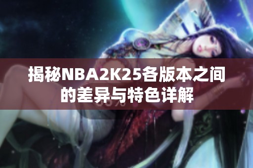 揭秘NBA2K25各版本之间的差异与特色详解