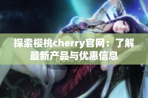 探索樱桃cherry官网：了解最新产品与优惠信息