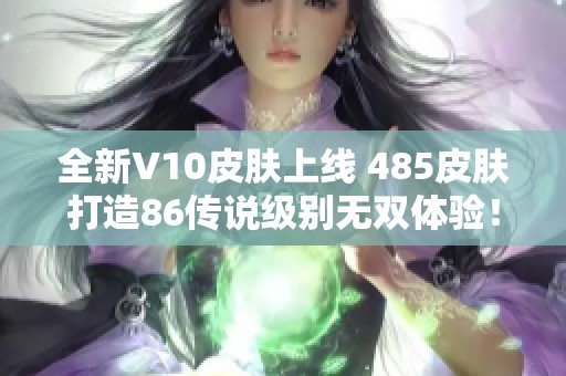 全新V10皮肤上线 485皮肤打造86传说级别无双体验！