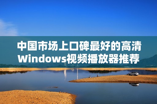 中国市场上口碑最好的高清Windows视频播放器推荐与评测