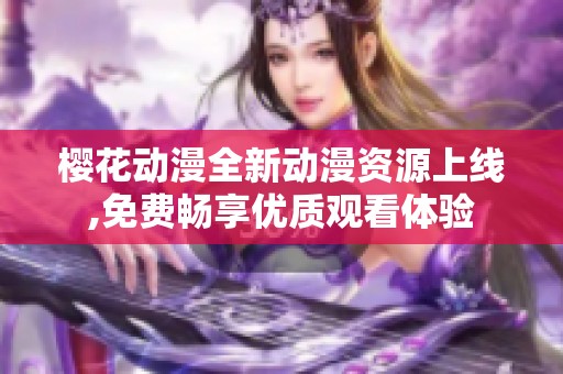 樱花动漫全新动漫资源上线,免费畅享优质观看体验