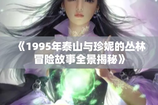 《1995年泰山与珍妮的丛林冒险故事全景揭秘》