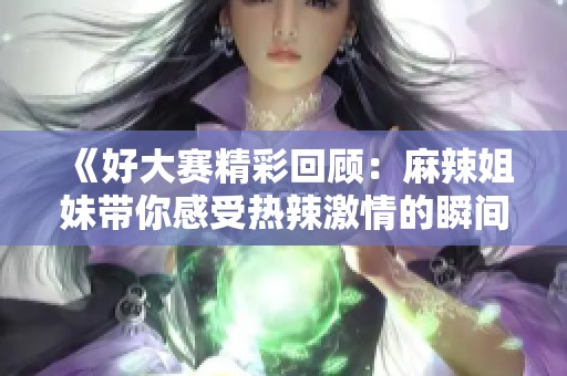 《好大赛精彩回顾：麻辣姐妹带你感受热辣激情的瞬间》