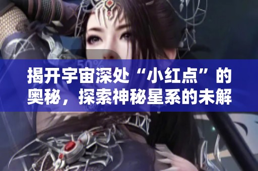 揭开宇宙深处“小红点”的奥秘，探索神秘星系的未解之谜