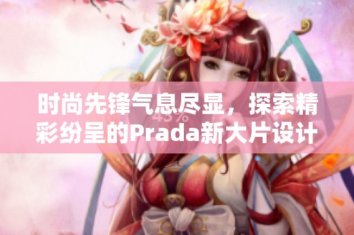 时尚先锋气息尽显，探索精彩纷呈的Prada新大片设计理念