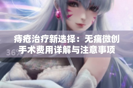 痔疮治疗新选择：无痛微创手术费用详解与注意事项