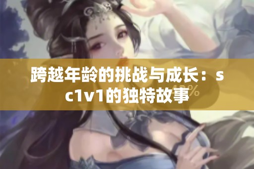 跨越年龄的挑战与成长：sc1v1的独特故事