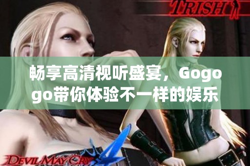 畅享高清视听盛宴，Gogogo带你体验不一样的娱乐世界