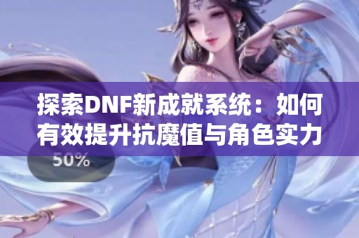 探索DNF新成就系统：如何有效提升抗魔值与角色实力