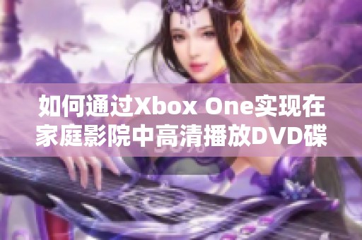 如何通过Xbox One实现在家庭影院中高清播放DVD碟片