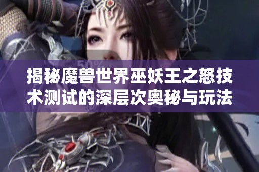 揭秘魔兽世界巫妖王之怒技术测试的深层次奥秘与玩法探索