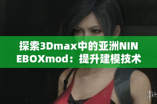 探索3Dmax中的亚洲NINEBOXmod：提升建模技术的新利器