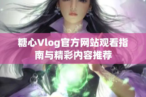 糖心Vlog官方网站观看指南与精彩内容推荐