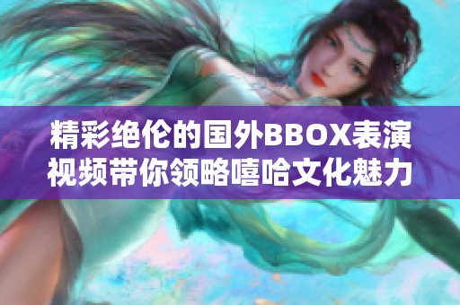 精彩绝伦的国外BBOX表演视频带你领略嘻哈文化魅力