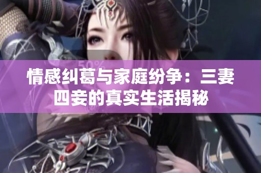 情感纠葛与家庭纷争：三妻四妾的真实生活揭秘