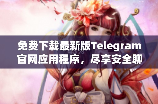 免费下载最新版Telegram官网应用程序，尽享安全聊天体验