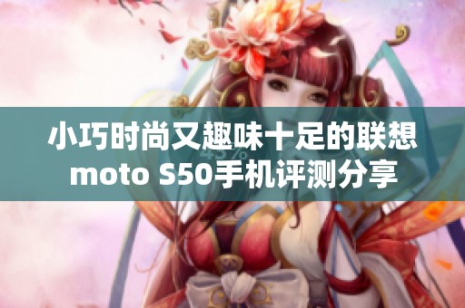 小巧时尚又趣味十足的联想moto S50手机评测分享