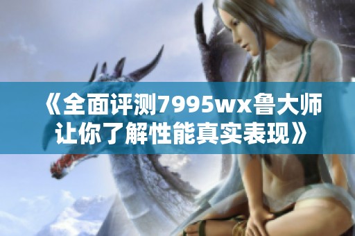 《全面评测7995wx鲁大师 让你了解性能真实表现》