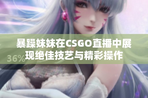 暴躁妹妹在CSGO直播中展现绝佳技艺与精彩操作