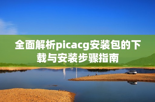 全面解析picacg安装包的下载与安装步骤指南