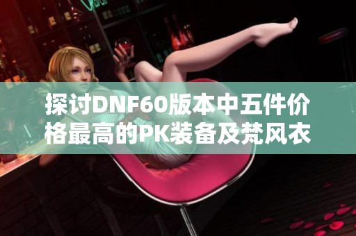 探讨DNF60版本中五件价格最高的PK装备及梵风衣的价格分析