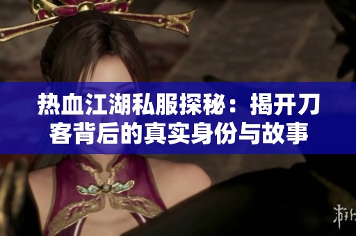 热血江湖私服探秘：揭开刀客背后的真实身份与故事