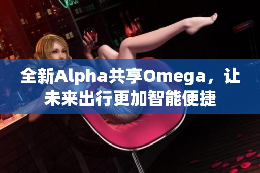 全新Alpha共享Omega，让未来出行更加智能便捷