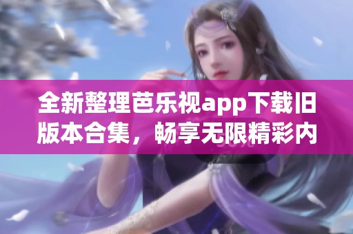 全新整理芭乐视app下载旧版本合集，畅享无限精彩内容