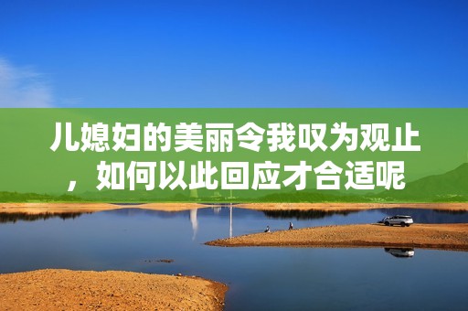 儿媳妇的美丽令我叹为观止，如何以此回应才合适呢