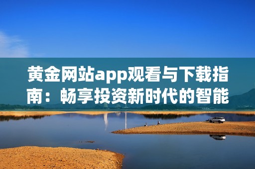 黄金网站app观看与下载指南：畅享投资新时代的智能选择