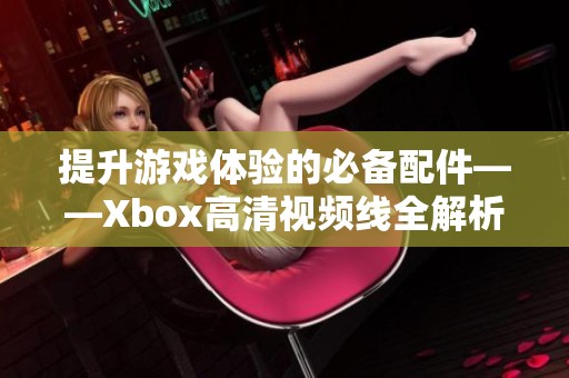 提升游戏体验的必备配件——Xbox高清视频线全解析