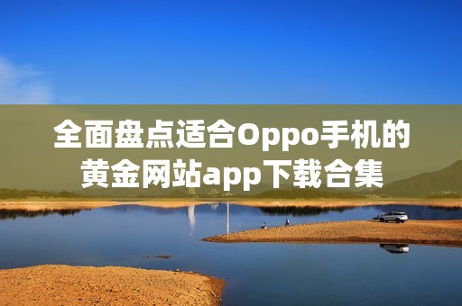 全面盘点适合Oppo手机的黄金网站app下载合集