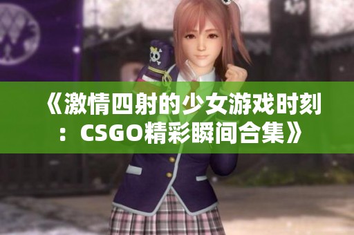 《激情四射的少女游戏时刻：CSGO精彩瞬间合集》